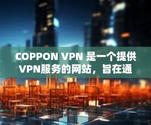 COPPON VPN 是一个提供VPN服务的网站,旨在通过网络安全技术保护用户在网络环境中的隐私和安全。以下是关于COPPON VPN官网的一些详细信息 COPPON VPN 是一个提供VPN服务的网站,旨在通过网络安全技术保护用户在网络环境中的隐私和安全。以下是关于COPPON VPN官网的一些详细信息