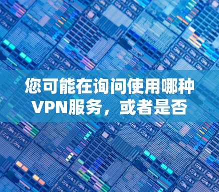 您可能在询问使用哪种VPN服务,或者是否有特定的VPN选项可用。以下是几种常见的VPN服务和建议 您可能在询问使用哪种VPN服务,或者是否有特定的VPN选项可用。以下是几种常见的VPN服务和建议