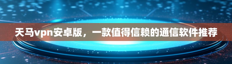 天马vpn安卓版，一款值得信赖的通信软件推荐