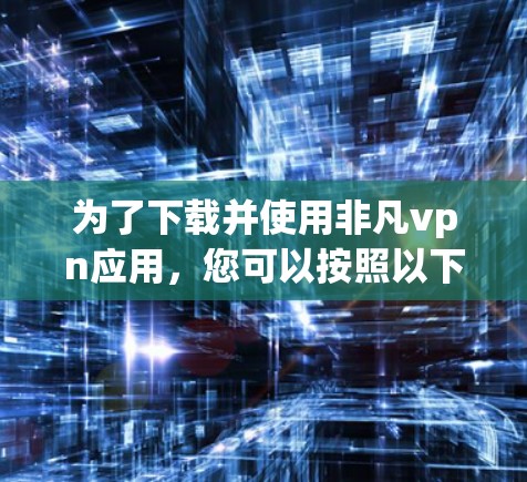 为了下载并使用非凡vpn应用，您可以按照以下步骤操作
