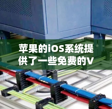 苹果的iOS系统提供了一些免费的VPN服务,以下是几个主要的选项 苹果的iOS系统提供了一些免费的VPN服务,以下是几个主要的选项