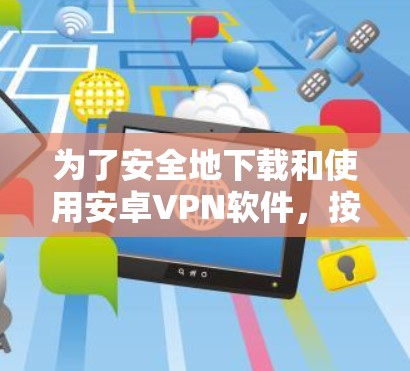 为了安全地下载和使用安卓VPN软件，按照以下步骤进行