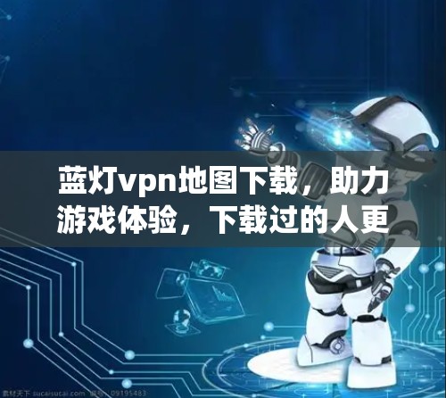 蓝灯vpn地图下载,助力游戏体验,下载过的人更懂! 蓝灯vpn地图下载,助力游戏体验,下载过的人更懂!