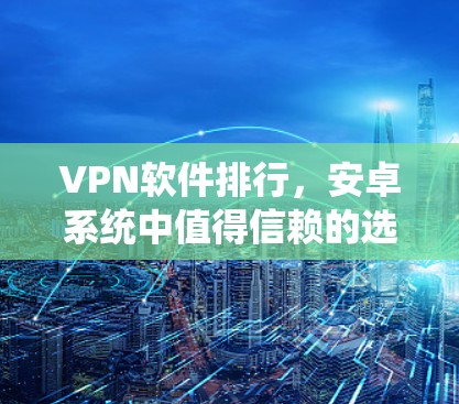 VPN软件排行,安卓系统中值得信赖的选择 VPN软件排行,安卓系统中值得信赖的选择
