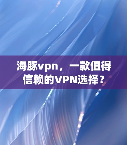 海豚vpn，一款值得信赖的VPN选择？