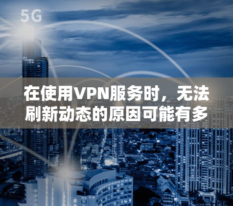 在使用VPN服务时，无法刷新动态的原因可能有多种，以下是一些常见的原因和解决方法