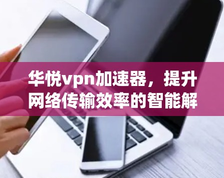 华悦vpn加速器,提升网络传输效率的智能解决方案 华悦vpn加速器,提升网络传输效率的智能解决方案