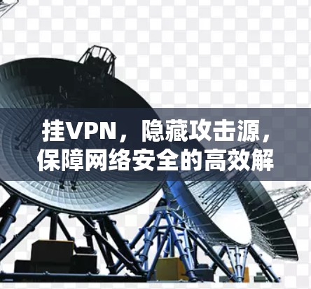 挂VPN,隐藏攻击源,保障网络安全的高效解决方案 挂VPN,隐藏攻击源,保障网络安全的高效解决方案
