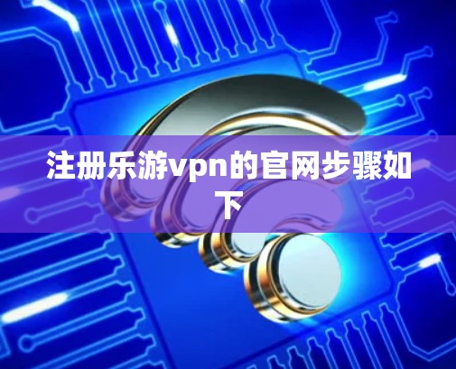 注册乐游vpn的官网步骤如下