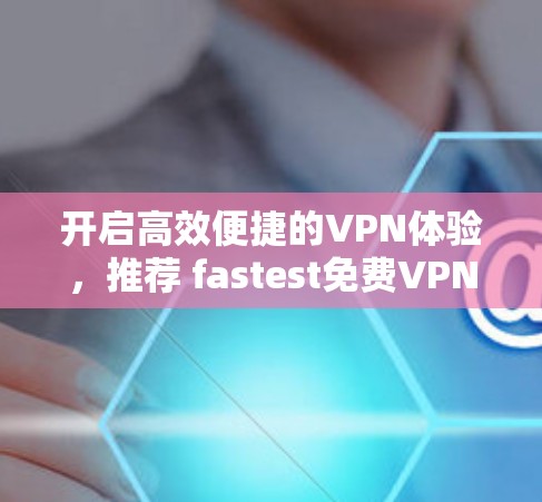 开启高效便捷的VPN体验，推荐 fastest免费VPN解决方案