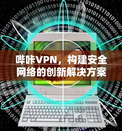 哔咔VPN，构建安全网络的创新解决方案
