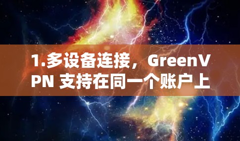 1.多设备连接，GreenVPN 支持在同一个账户上连接多个设备，包括手机、电脑和平板电脑