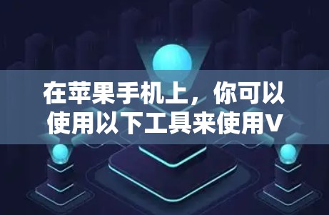 在苹果手机上,你可以使用以下工具来使用VPN 在苹果手机上,你可以使用以下工具来使用VPN