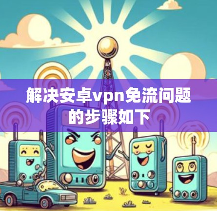 解决安卓vpn免流问题的步骤如下 解决安卓vpn免流问题的步骤如下
