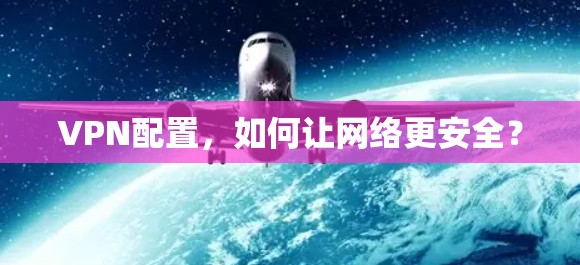 VPN配置,如何让网络更安全? VPN配置,如何让网络更安全?