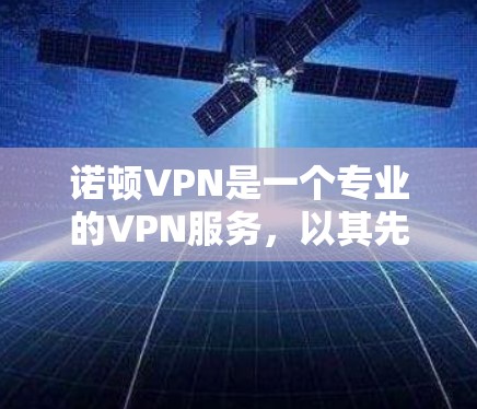 诺顿VPN是一个专业的VPN服务，以其先进的加密技术和灵活的配置选项著称，适合需要高安全性的用户。以下是关于诺顿VPN的详细信息