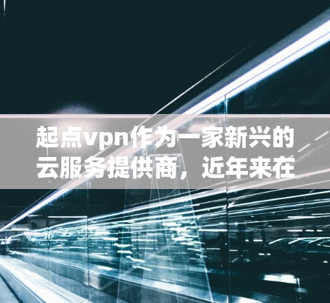 起点vpn作为一家新兴的云服务提供商,近年来在云服务领域展现出较高的竞争力和用户友好度。以下是对起点vpn的详细介绍 起点vpn作为一家新兴的云服务提供商,近年来在云服务领域展现出较高的竞争力和用户友好度。以下是对起点vpn的详细介绍