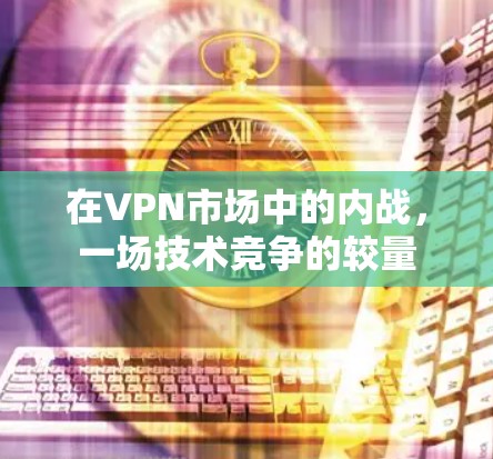 在VPN市场中的内战,一场技术竞争的较量 在VPN市场中的内战,一场技术竞争的较量