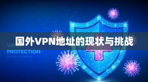 国外VPN地址的现状与挑战 国外VPN地址的现状与挑战