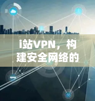 i站VPN，构建安全网络的必选工具