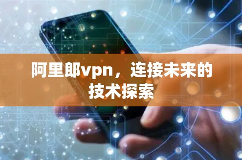 阿里郎vpn，连接未来的技术探索