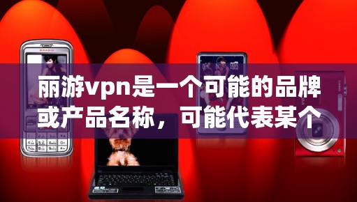 丽游vpn是一个可能的品牌或产品名称，可能代表某个特定的娱乐产品、游戏、电子产品或品牌的一部分。以下是一些可能的解释和用途