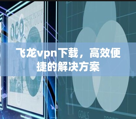 飞龙vpn下载,高效便捷的解决方案 飞龙vpn下载,高效便捷的解决方案
