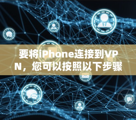 要将iPhone连接到VPN,您可以按照以下步骤操作 要将iPhone连接到VPN,您可以按照以下步骤操作