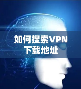 如何搜索VPN下载地址 如何搜索VPN下载地址