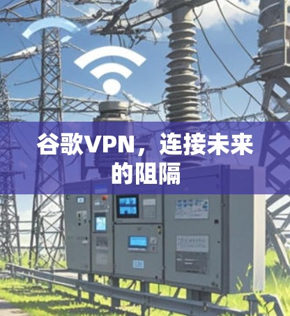 谷歌VPN,连接未来的阻隔 谷歌VPN,连接未来的阻隔