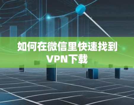 如何在微信里快速找到VPN下载 如何在微信里快速找到VPN下载
