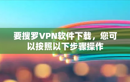 要搜罗VPN软件下载，您可以按照以下步骤操作
