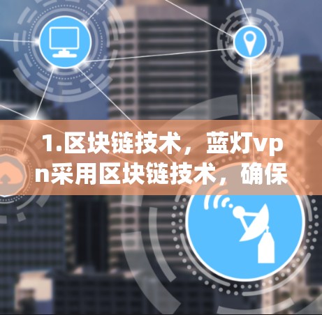 1.区块链技术,蓝灯vpn采用区块链技术,确保交易的不可篡改和透明性 1.区块链技术,蓝灯vpn采用区块链技术,确保交易的不可篡改和透明性