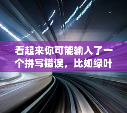 看起来你可能输入了一个拼写错误,比如绿叶子vpn可能是绿叶子Coin(绿叶子Coin)或者绿叶子VPN(绿叶子VPN)以下是一些可能的解释 看起来你可能输入了一个拼写错误,比如绿叶子vpn可能是绿叶子Coin(绿叶子Coin)或者绿叶子VPN(绿叶子VPN)以下是一些可能的解释
