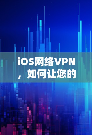iOS网络VPN，如何让您的设备与互联网连接，提升网络体验？