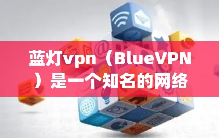 蓝灯vpn(BlueVPN)是一个知名的网络服务和安全软件包,主要针对加密通信和VPN服务。如果你在进行加密通信或需要安全的网络连接,蓝灯vpn可能是一个不错的选择。以下是对蓝灯vpn的详细介绍 蓝灯vpn(BlueVPN)是一个知名的网络服务和安全软件包,主要针对加密通信和VPN服务。如果你在进行加密通信或需要安全的网络连接,蓝灯vpn可能是一个不错的选择。以下是对蓝灯vpn的详细介绍