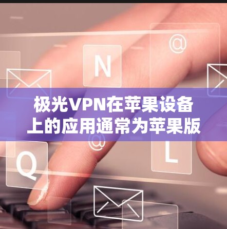 极光VPN在苹果设备上的应用通常为苹果版，专门针对苹果设备（如iPhone、iPad、iPhone 12+等）进行优化。以下是关于苹果版极光VPN的详细介绍和建议
