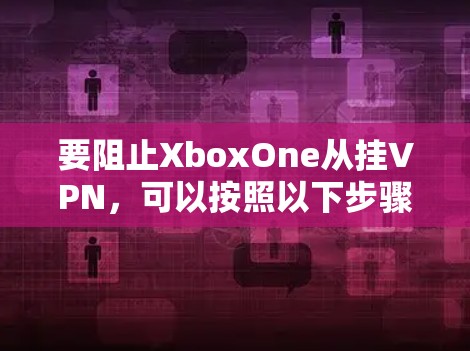 要阻止XboxOne从挂VPN，可以按照以下步骤操作