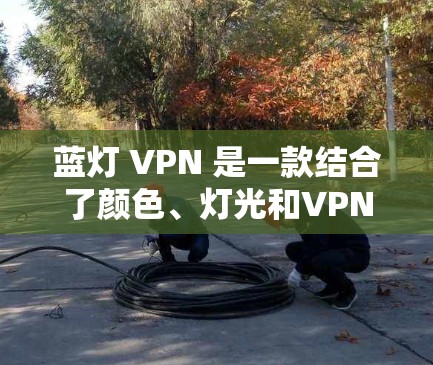 蓝灯 VPN 是一款结合了颜色、灯光和VPN技术的网络服务软件，旨在提供高效、安全和便捷的网络连接体验。以下是关于蓝灯 VPN 的详细信息