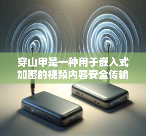 穿山甲是一种用于嵌入式加密的视频内容安全传输技术，而穿山甲 VPN 是一种利用虚拟网络实现穿山甲加密协议的VPN工具。以下是详细的对比和总结