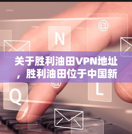 关于胜利油田VPN地址,胜利油田位于中国新疆维吾尔自治区,是一个重要的石油和天然气生产地。胜利油田的VPN服务可能由一些特定的网络提供商提供,这些提供商通常会根据不同的需求提供相应的服务 关于胜利油田VPN地址,胜利油田位于中国新疆维吾尔自治区,是一个重要的石油和天然气生产地。胜利油田的VPN服务可能由一些特定的网络提供商提供,这些提供商通常会根据不同的需求提供相应的服务