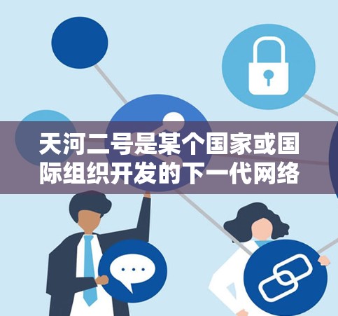 天河二号是某个国家或国际组织开发的下一代网络安全设备，主要用于提供高性能、高安全性的网络视频会议服务。以下是关于天河二号VPN的一些关键信息