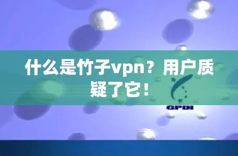 什么是竹子vpn?用户质疑了它! 什么是竹子vpn?用户质疑了它!