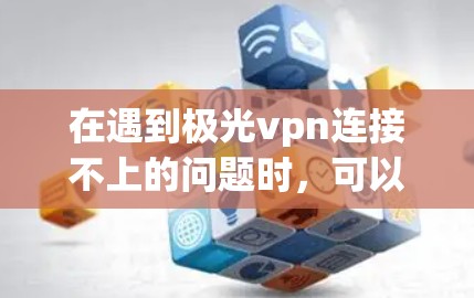 在遇到极光vpn连接不上的问题时,可以按照以下步骤进行排查和解决 在遇到极光vpn连接不上的问题时,可以按照以下步骤进行排查和解决