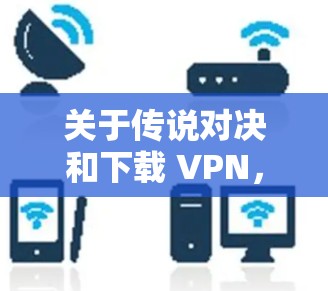 关于传说对决和下载 VPN,目前没有明确的上下文来解释您的需求。以下是一些可能的解释和建议 关于传说对决和下载 VPN,目前没有明确的上下文来解释您的需求。以下是一些可能的解释和建议