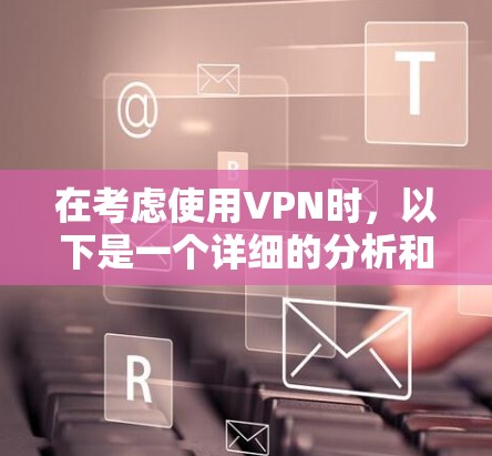 在考虑使用VPN时，以下是一个详细的分析和推荐，帮助你做出最佳选择