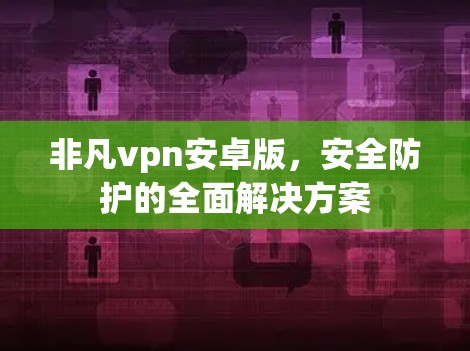 非凡vpn安卓版，安全防护的全面解决方案