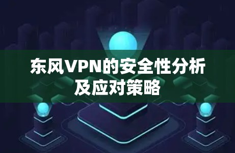 东风VPN的安全性分析及应对策略 东风VPN的安全性分析及应对策略