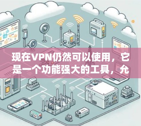 现在VPN仍然可以使用，它是一个功能强大的工具，允许用户绕过网络防火墙，访问网站、下载文件等，确保数据安全。然而，使用VPN需要考虑以下几点