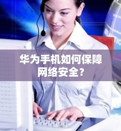 华为手机如何保障网络安全? 华为手机如何保障网络安全?